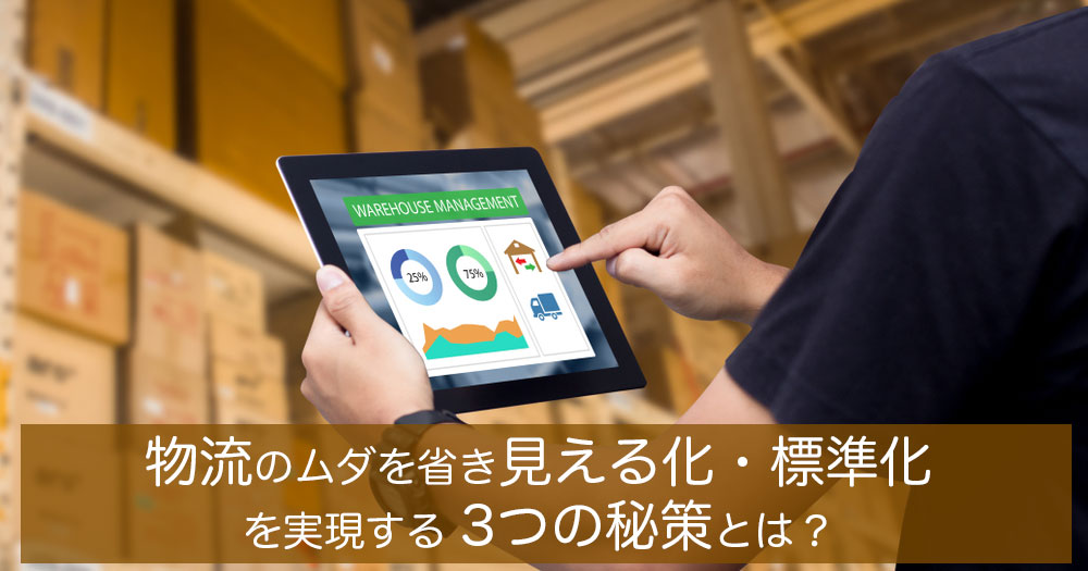 物流のムダを省き、見える化・標準化を実現する 3つの秘策とは?