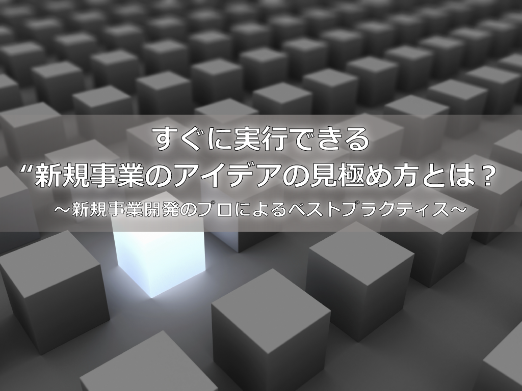 すぐに実行できる“新規事業のアイデアの見極め方とは?〜新規事業開発のプロによるベストプラクティス〜